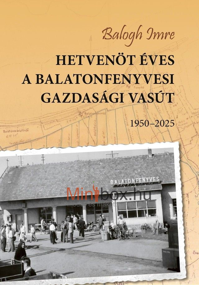 Balogh Imre - Hetvenöt éves a Balatonfenyvesi Gazdasági Vasút 1950-2025 Balogh Imre - Hetvenöt éves a Balatonfenyvesi Gazdasági Vasút 1950-2025