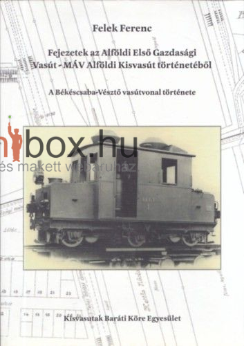 Felek Ferenc - Fejezetek az Alföldi Első Gazdasági Vasút-MÁV Alföldi Kisvasút történetéből - A Békéscsaba-Vésztő vasútvonal története